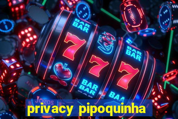 privacy pipoquinha